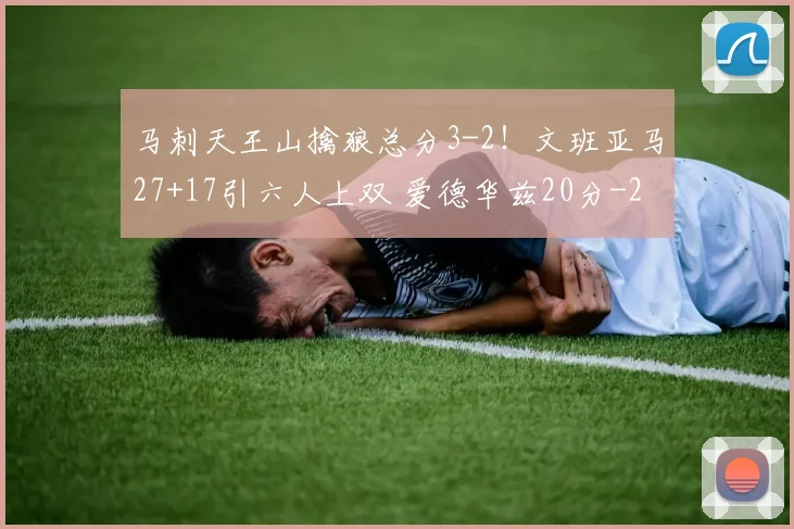 马刺天王山擒狼总分3-2!文班亚马27+17引六人上双 爱德华兹20分