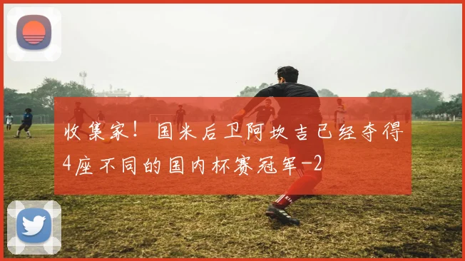收集家！国米后卫阿坎吉已经夺得4座不同的国内杯赛冠军