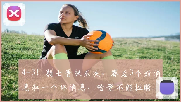 4-3！骑士晋级东决，赛后3个好消息和一个坏消息，哈登不能拉胯_1