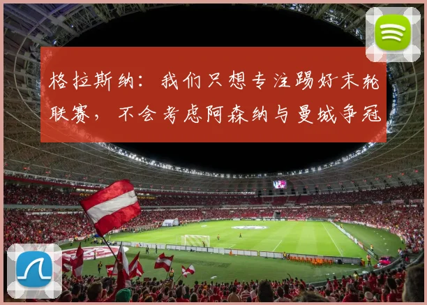 格拉斯纳：我们只想专注踢好末轮联赛，不会考虑阿森纳与曼城争冠