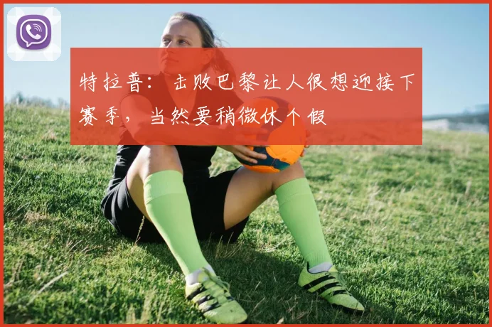 特拉普：击败巴黎让人很想迎接下赛季，当然要稍微休个假