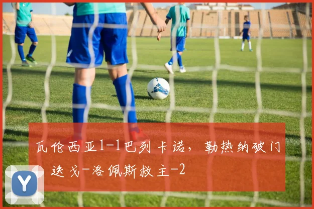 瓦伦西亚1-1巴列卡诺，勒热纳破门，迭戈-洛佩斯救主
