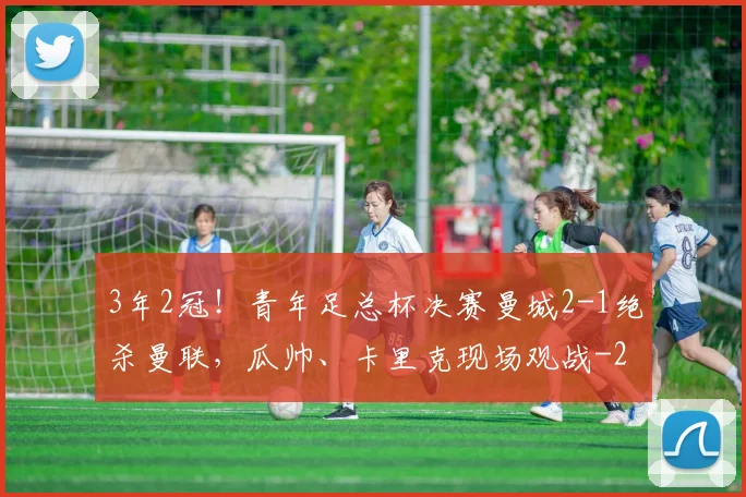 3年2冠！青年足总杯决赛曼城2-1绝杀曼联，瓜帅、卡里克现场观战
